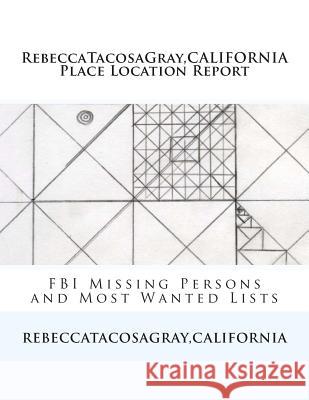 RebeccaTacosaGray, CALIFORNIA: Place Location Report: FBI Missing Persons and Most Wanted Lists Rebecca *. Tacosagray 9781500668259 Createspace Independent Publishing Platform
