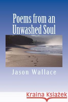 Poems from an Unwashed Soul Jason Wallace 9781500669355 Createspace