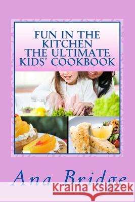 Fun in the Kitchen The Ultimate Kids' Cookbook: Featuring Easy Recipes That They Can Do On Their Own With Trivia Bridge, Ana 9781500670092