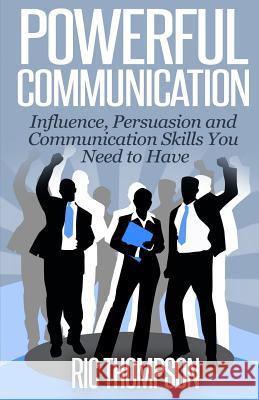 Powerful Communication: Influence, Persuasion and Communication Skills You Need to Have Ric Thompson 9781500670641 Createspace