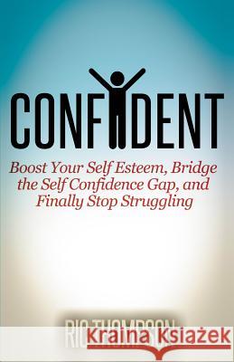 Confident: Boost Your Self Esteem, Bridge the Self Confidence Gap, and Finally Stop Struggling Ric Thompson 9781500671617 Createspace