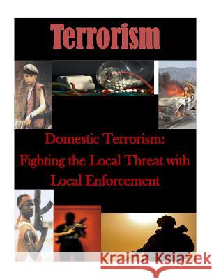 Domestic Terrorism: Fighting the Local Threat with Local Enforcement Naval Postgraduate School 9781500674465 Createspace