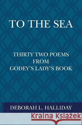 To the Sea: Thirty Two Poems from Godey's Lady's Book Deborah L. Halliday 9781500676384