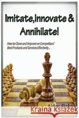 Imitate, Innovate and Annihilate: : How to Clone And Improve On competitors' Best Products and Services Effectively! Sisko, Aiden J. 9781500678548 Createspace