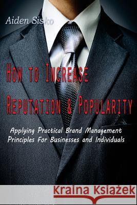 How To Increase Reputation and Popularity: : Applying Practical Brand Management Principles For Businesses and Individuals Sisko, Aiden J. 9781500678975 Createspace