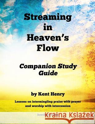 Streaming in Heaven's Flow Companion Study Guide: Intermingling Praise with Prayer and Worship with Intercession Kent Henry 9781500679217