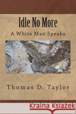 Idle No More: A White Man Speaks Thomas D. Taylor Thomas D. Taylor 9781500680558 Createspace