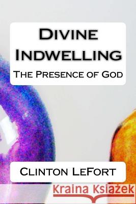 Divine Indwelling: The Presence of God Clinton R. Lefort 9781500681036 Createspace