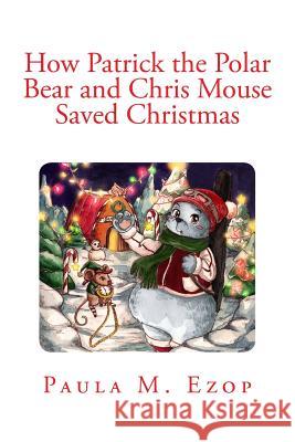 How Patrick the Polar Bear and Chris Mouse Saved Christmas: An Amazing Christmas Adventure for Children of All Ages Paula M. Ezop 9781500684136 Createspace