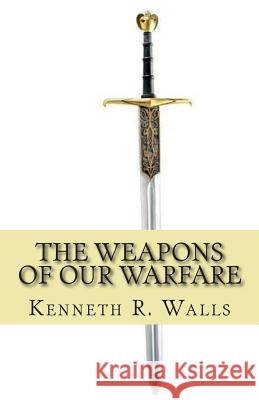 The Weapons of Our Warfare Kenneth R. Walls 9781500684181 Createspace