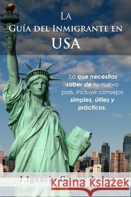 La Guia del Inmigrante en USA: Lo que necesitas saber de tu nuevo país. Incluye consejos simples, útiles y prácticos. Gomez Lobo, Ignacio 9781500684372 Createspace