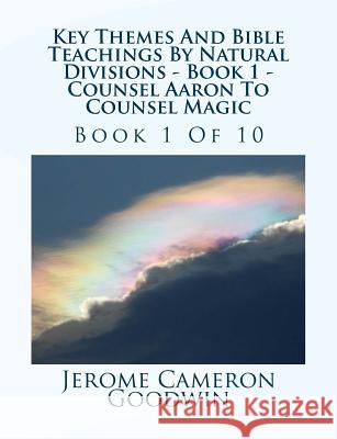 Key Themes And Bible Teachings By Natural Divisions - Book 1 - Counsel Aaron To Counsel Magic: Book 1 Of 10 Goodwin, Jerome Cameron 9781500685423
