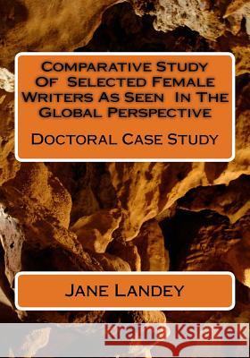 Comparative Study Of Selected Female Writers As Seen In The Global Perspective: Doctoral Case Study Landey, Jane 9781500686987