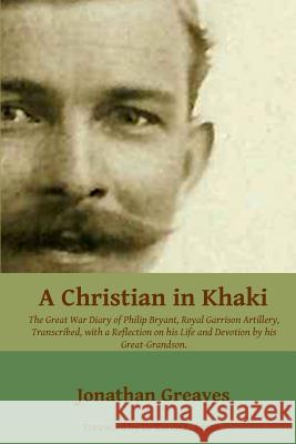 A Christian in Khaki: The Life and Great War Diary of Philip Bryant, Royal Garrison Artillery transcribed with a reflection on his life and Smith, Karen 9781500687007 Createspace