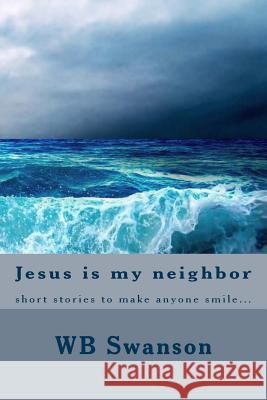 Jesus is my neighbor: short stories to make anyone smile... Wb Swanson 9781500687151 Createspace Independent Publishing Platform