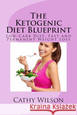 The Ketogenic Diet Blueprint: Low-Carb Diet, Fast and Permanent Weight Loss Cathy Wilson 9781500687991