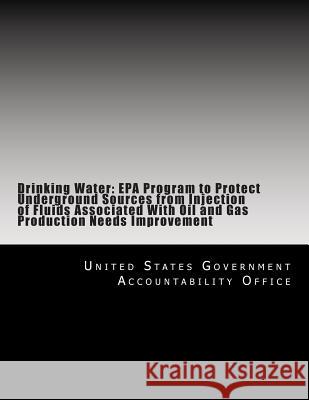 Drinking Water: EPA Program to Protect Underground Sources from Injection of Fluids Associated With Oil and Gas Production Needs Impro United States Government Accountability 9781500690113 Createspace