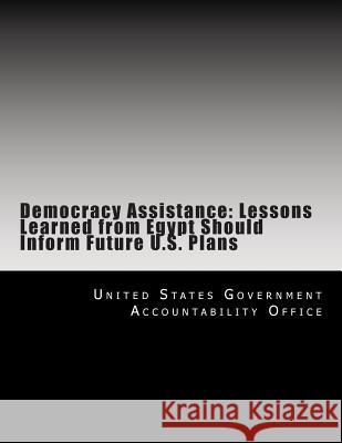 Democracy Assistance: Lessons Learned from Egypt Should Inform Future U.S. Plans United States Government Accountability 9781500690212 Createspace