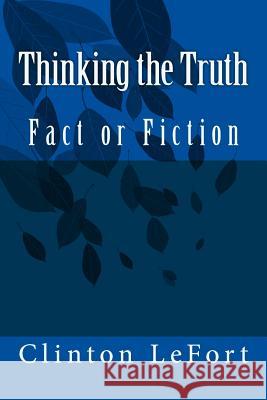 Thinking the Truth: Fact or Fiction MR Clinton R. Lefort 9781500690885 Createspace