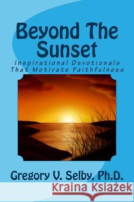 Beyond The Sunset: Inspirational Devotionals That Motivate Faithfulness Selby, Gregory Vincent 9781500690915