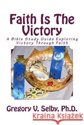 Faith Is The Victory: A Bible Study Guide Exploring Victory Through Faith Selby, Gregory Vincent 9781500690953 Createspace Independent Publishing Platform
