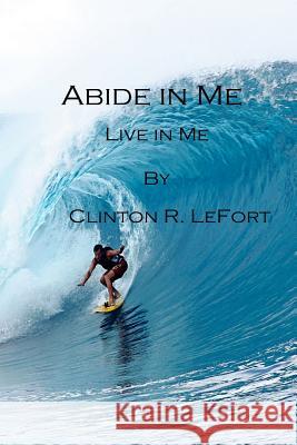 Abide in Me: Live in Me MR Clinton R. Lefort 9781500691240 Createspace