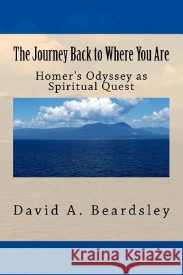 The Journey Back to Where You Are: Homer's Odyssey as Spiritual Quest David a. Beardsley 9781500691608 Createspace