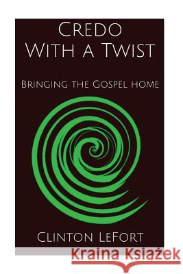 Credo With a Twist: Bringing the Gospel Home Lefort, Clinton Robert 9781500692988