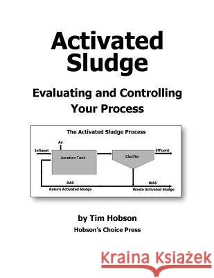 Activated Sludge: Evaluating and Controlling Your Process Tim Hobson 9781500692995