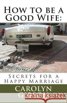 How to be a Good Wife: Secrets for a Happy Marriage Gibson, Carolyn Kaye 9781500693213 Createspace