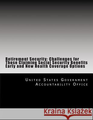 Retirement Security: Challenges for Those Claiming Social Security Benefits Early and New Health Coverage Options United States Government Accountability 9781500699062 Createspace Independent Publishing Platform