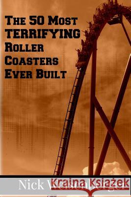 The 50 Most Terrifying Roller Coasters Ever Built Nick Weisenberger 9781500699963 Createspace