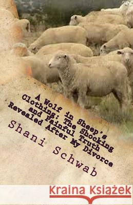 A Wolf in Sheep's Clothing: The Shocking and Painful Truth Revealed After My Divorce Shani Schwab 9781500700195