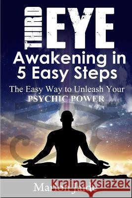 Third Eye Awakening in 5 Easy Steps: The Easy Way to Unleash Your Psychic Power and Open the Third Eye Chakra Marion Jaide 9781500702540 Createspace