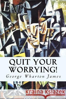 Quit Your Worrying! George Wharton James 9781500706470