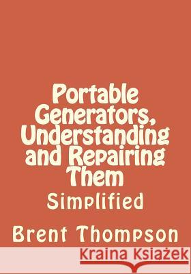 Portable Generators, Understanding and Repairing Them MR Brent Thompson Mrs Kellie Gros 9781500707835 Createspace