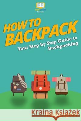 How To Backpack: Your Step-By-Step Guide To Backpacking Howexpert Press 9781500709389