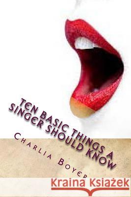 Ten Basic Things A Singer Should Know: If you don't know, you better ask somebody who knows! Boyer, Charlia R. 9781500710064 Createspace