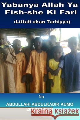 Yabanya Allah YA Fish-She KI Fari: (littafi Akan Tarbiyya) Abdullahi Abdulkadi 9781500710781