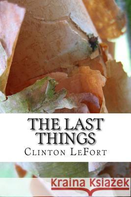 The Last Things Clinton R. Lefort 9781500710804 Createspace