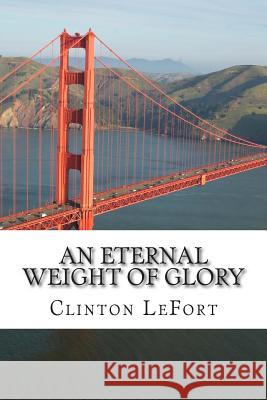 An Eternal Weight of Glory Clinton R. Lefort 9781500713188