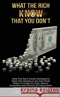 What The Rich Know That You Don't: How The Rich Think Differently From The Middle Class And Poor When It Comes To Time, Money, Investing And Wealth Ac Johnson, Omar 9781500714550 Createspace