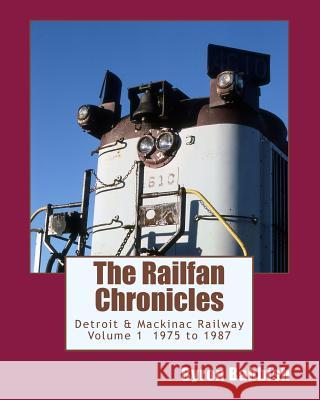 The Railfan Chronicles, Detroit & Mackinac Railway, Volume 1, 1975 to 1987 Byron Babbish 9781500717971 Createspace