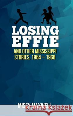 Losing Effie: And Other Mississippi Stories, 1964 - 1968 Missy Maxwell 9781500718992