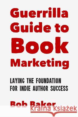 The Guerrilla Guide to Book Marketing: Laying the Foundation for Indie Author Success Bob Baker 9781500719319 Createspace