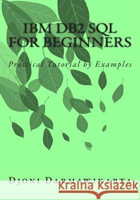 IBM DB2 SQL for Beginners: Practical Tutorial by Examples Djoni Darmawikarta 9781500719692 Createspace