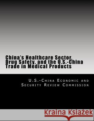China's Healthcare Sector, Drug Safety, and the U.S.-China Trade in Medical Products U. S. -China Economic and Security Revie 9781500721503 Createspace
