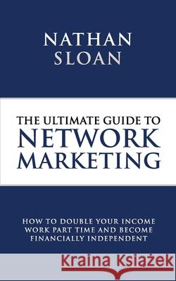Ultimate Guide To Network Marketing: How to double your income, work part time and become financially independent Sloan, Nathan 9781500721657 Createspace