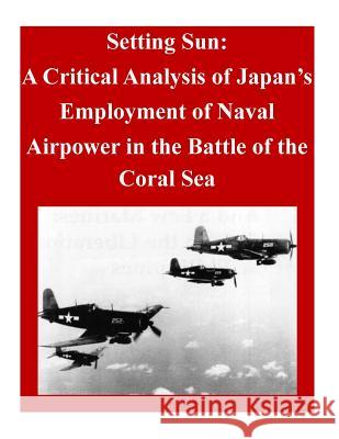 Setting Sun: A Critical Analysis of Japan's Employment of Naval Airpower in the Battle of the Coral Sea Air Command and Staff College 9781500722159 Createspace