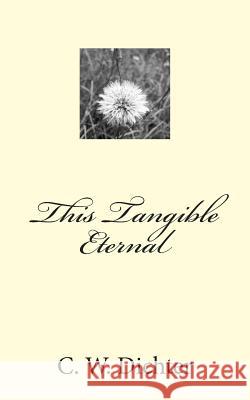 This Tangible Eternal C. W. Dichter 9781500723200 Createspace